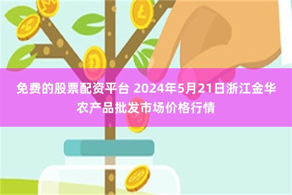 免费的股票配资平台 2024年5月21日浙江金华农产品批发市